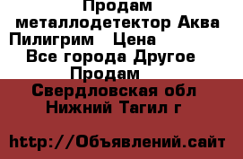 Продам металлодетектор Аква Пилигрим › Цена ­ 17 000 - Все города Другое » Продам   . Свердловская обл.,Нижний Тагил г.
